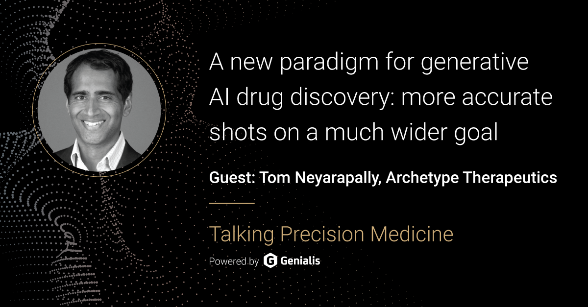 Talking Precision Medicine podcast Episode 47. A new paradigm for generative AI drug discovery: more accurate shots on a much wider goal, guest: Tom Neyarapally, CEO and Co-Founder of Archetype Therapeutics