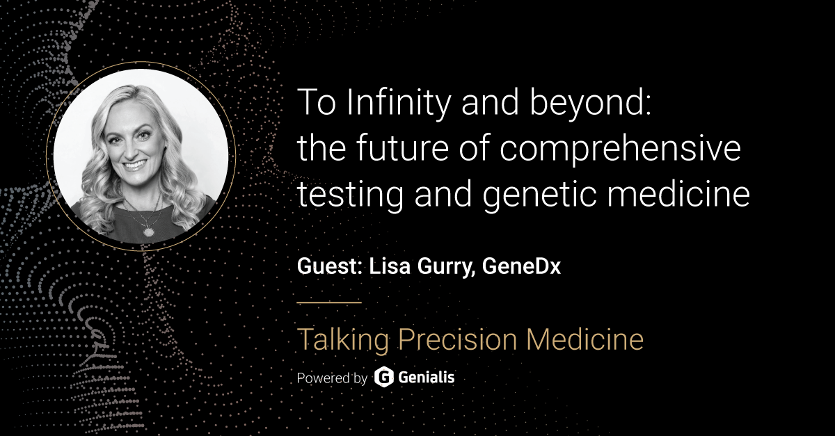 Talking Precision Medicine podcast Episode 57. To Infinity and beyond: the future of comprehensive testing and genetic medicine, guest: Lisa Gurry, GeneDx